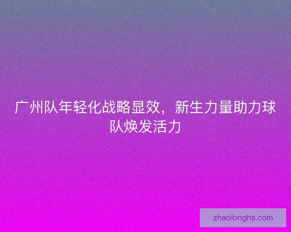 广州队年轻化战略显效，新生力量助力球队焕发活力