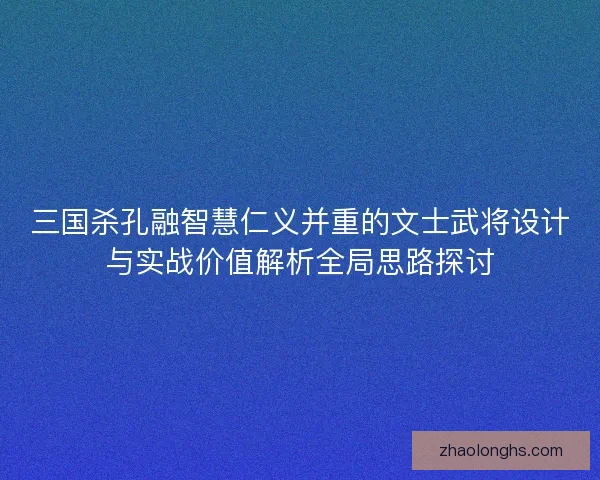 三国杀孔融智慧仁义并重的文士武将设计与实战价值解析全局思路探讨