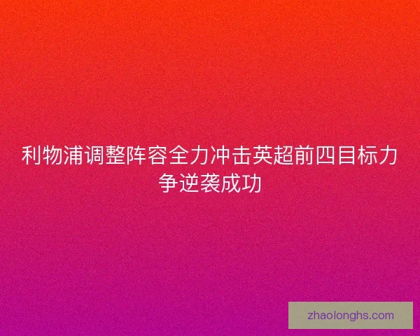 利物浦调整阵容全力冲击英超前四目标力争逆袭成功