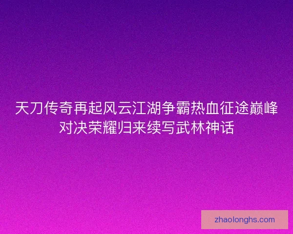 天刀传奇再起风云江湖争霸热血征途巅峰对决荣耀归来续写武林神话