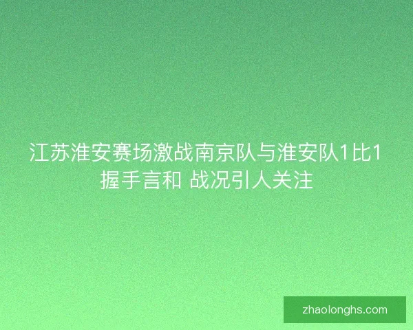 江苏淮安赛场激战南京队与淮安队1比1握手言和 战况引人关注
