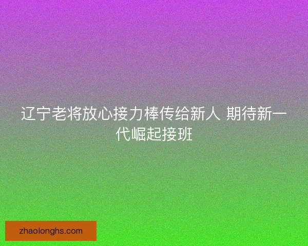 辽宁老将放心接力棒传给新人 期待新一代崛起接班