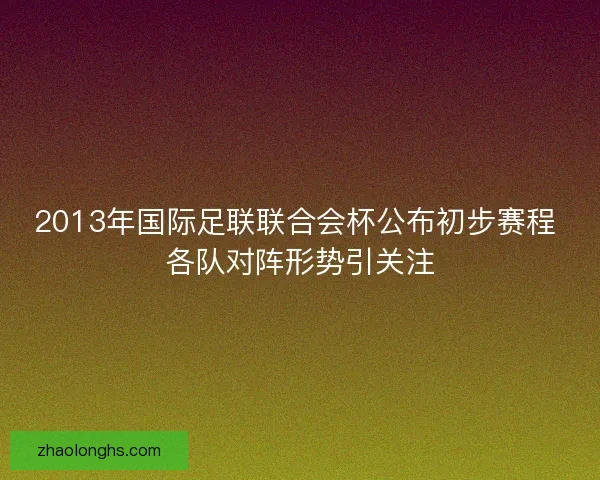 2013年国际足联联合会杯公布初步赛程 各队对阵形势引关注
