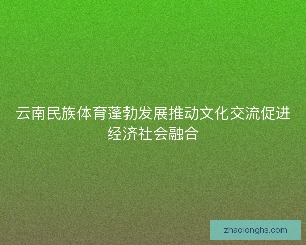 云南民族体育蓬勃发展推动文化交流促进经济社会融合