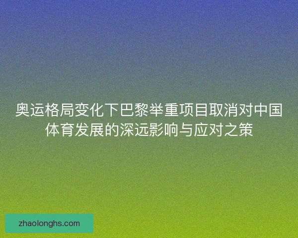奥运格局变化下巴黎举重项目取消对中国体育发展的深远影响与应对之策