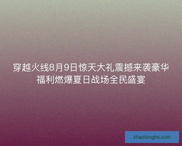 穿越火线8月9日惊天大礼震撼来袭豪华福利燃爆夏日战场全民盛宴